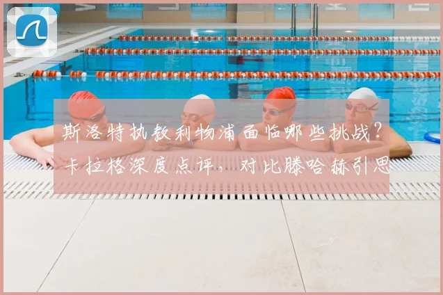 斯洛特执教利物浦面临哪些挑战？卡拉格深度点评，对比滕哈赫引思考