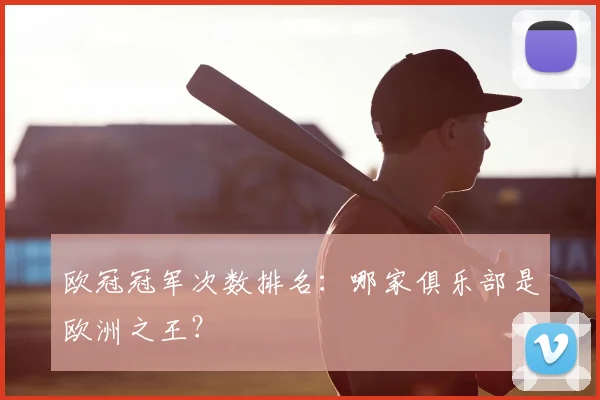 欧冠冠军次数排名:哪家俱乐部是欧洲之王?