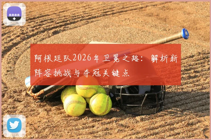 阿根廷队2026年卫冕之路:解析新阵容挑战与夺冠关键点