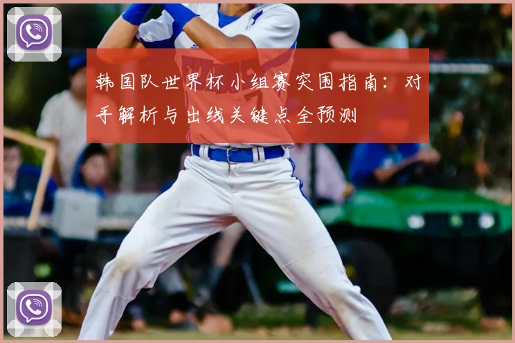 韩国队世界杯小组赛突围指南:对手解析与出线关键点全预测