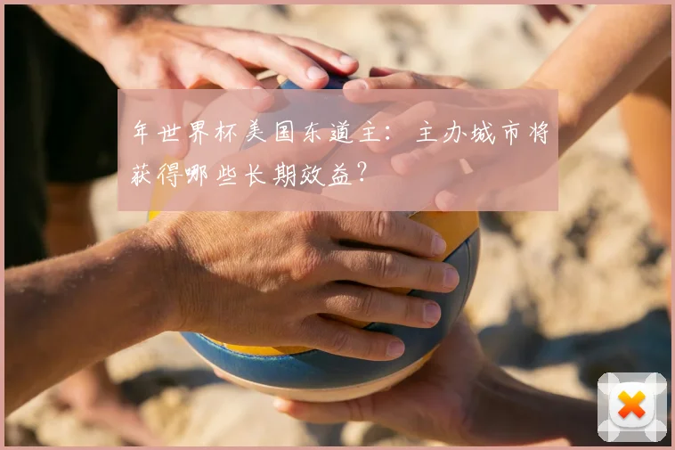 年世界杯美国东道主:主办城市将获得哪些长期效益?