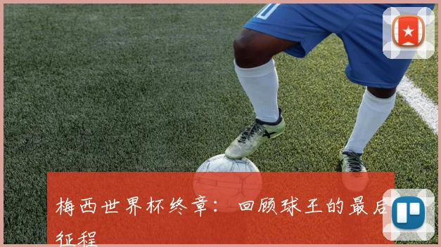 梅西世界杯终章：回顾球王的最后征程