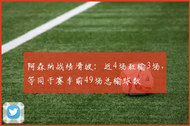 阿森纳战绩滑坡：近4场狂输3场，等同于赛季前49场总输球数