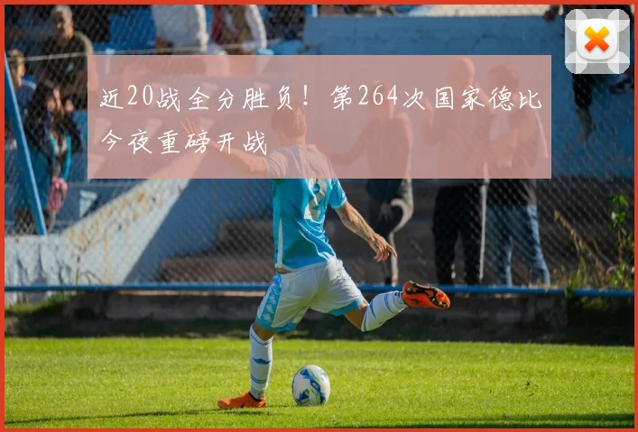 近20战全分胜负！第264次国家德比今夜重磅开战
