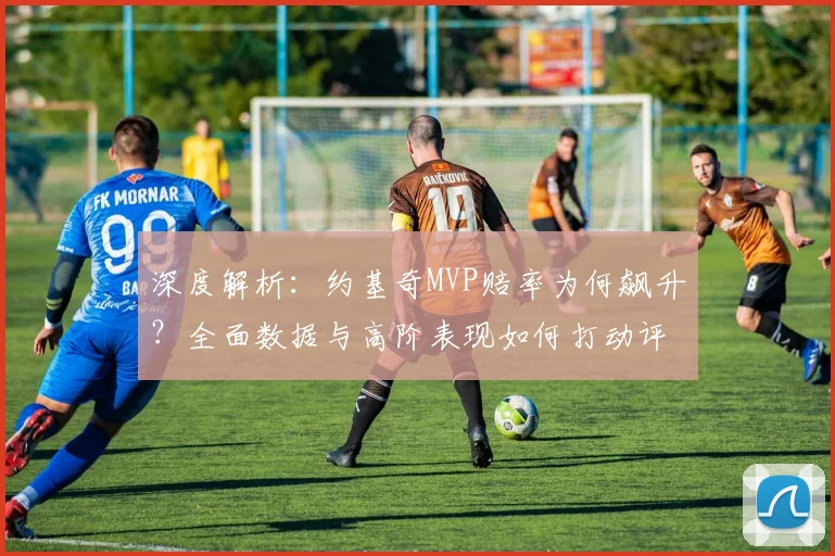 深度解析:约基奇MVP赔率为何飙升?全面数据与高阶表现如何打动评委